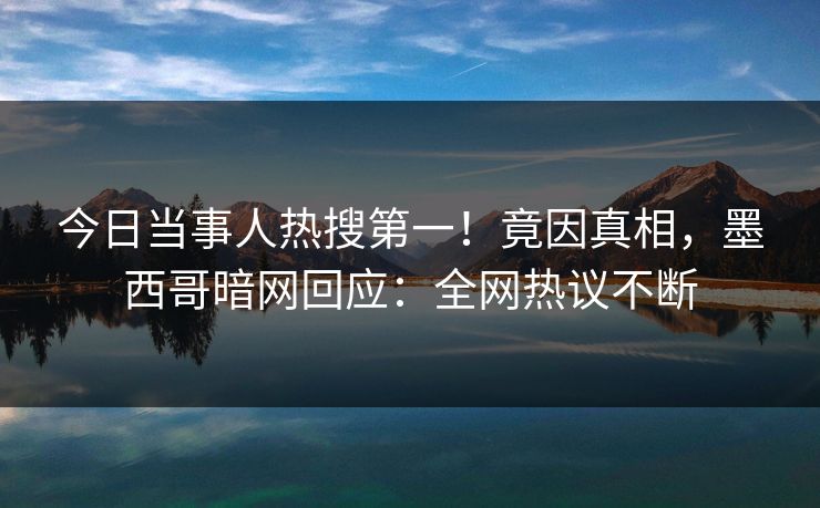 今日当事人热搜第一！竟因真相，墨西哥暗网回应：全网热议不断