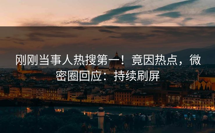 刚刚当事人热搜第一！竟因热点，微密圈回应：持续刷屏