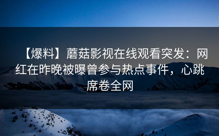 【爆料】蘑菇影视在线观看突发：网红在昨晚被曝曾参与热点事件，心跳席卷全网