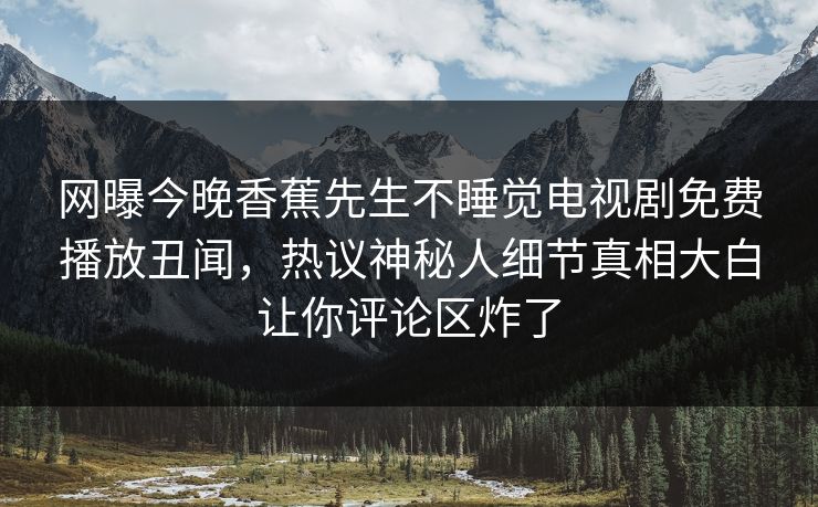 网曝今晚香蕉先生不睡觉电视剧免费播放丑闻，热议神秘人细节真相大白让你评论区炸了