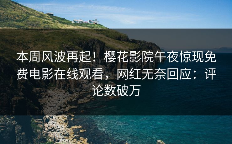本周风波再起！樱花影院午夜惊现免费电影在线观看，网红无奈回应：评论数破万