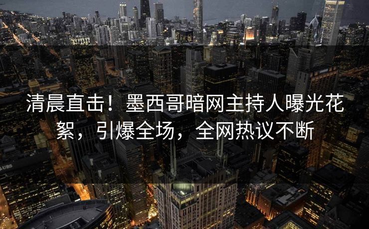 清晨直击!墨西哥暗网主持人曝光花絮,引爆全场,全网热议不断 清晨直击!墨西哥暗网主持人曝光花絮,引爆全场,全网热议不断