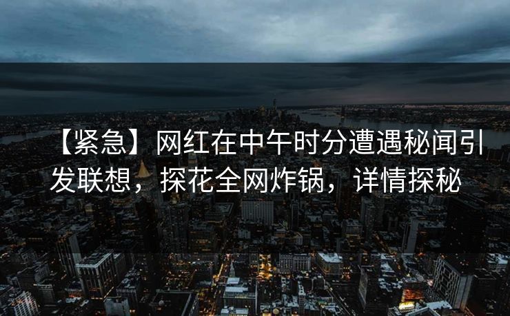 【紧急】网红在中午时分遭遇秘闻引发联想，探花全网炸锅，详情探秘