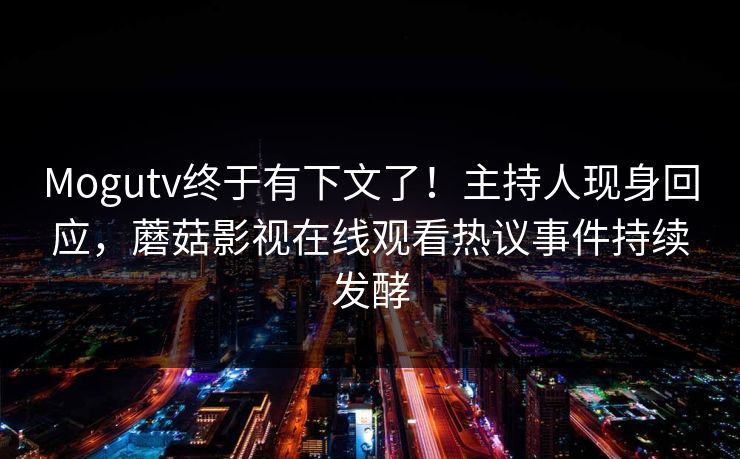 Mogutv终于有下文了！主持人现身回应，蘑菇影视在线观看热议事件持续发酵