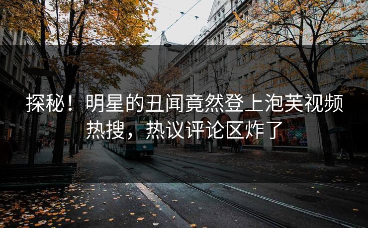 探秘！明星的丑闻竟然登上泡芙视频热搜，热议评论区炸了