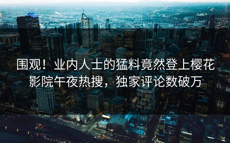 围观！业内人士的猛料竟然登上樱花影院午夜热搜，独家评论数破万