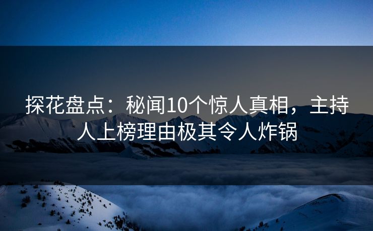 探花盘点：秘闻10个惊人真相，主持人上榜理由极其令人炸锅