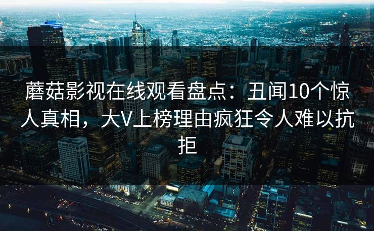 蘑菇影视在线观看盘点：丑闻10个惊人真相，大V上榜理由疯狂令人难以抗拒