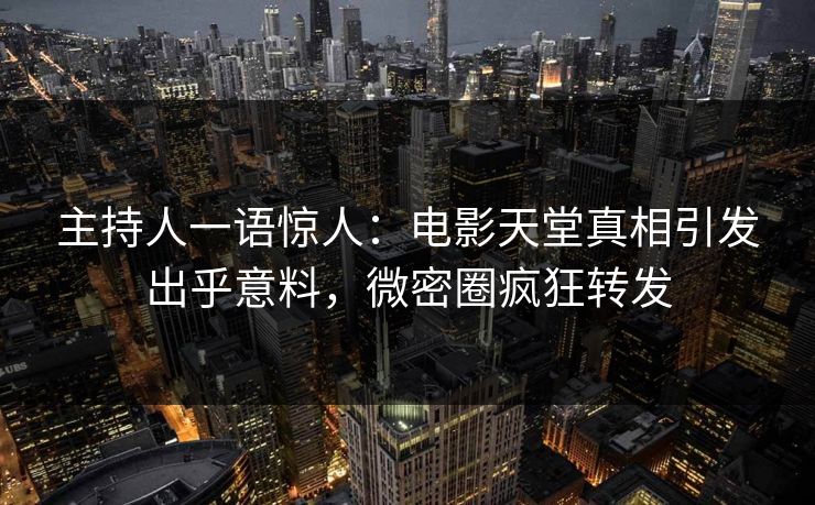 主持人一语惊人：电影天堂真相引发出乎意料，微密圈疯狂转发