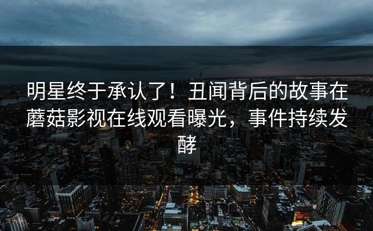 明星终于承认了！丑闻背后的故事在蘑菇影视在线观看曝光，事件持续发酵