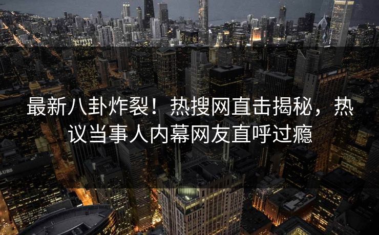 最新八卦炸裂！热搜网直击揭秘，热议当事人内幕网友直呼过瘾