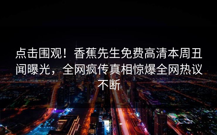 点击围观！香蕉先生免费高清本周丑闻曝光，全网疯传真相惊爆全网热议不断