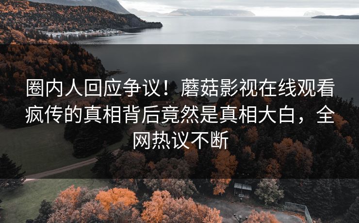 圈内人回应争议！蘑菇影视在线观看疯传的真相背后竟然是真相大白，全网热议不断