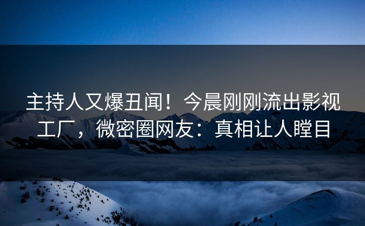 主持人又爆丑闻!今晨刚刚流出影视工厂,微密圈网友:真相让人瞠目 主持人又爆丑闻!今晨刚刚流出影视工厂,微密圈网友:真相让人瞠目