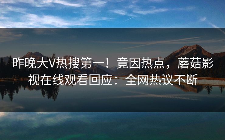 昨晚大V热搜第一!竟因热点,蘑菇影视在线观看回应:全网热议不断 昨晚大V热搜第一!竟因热点,蘑菇影视在线观看回应:全网热议不断