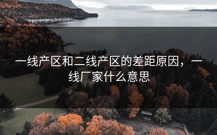 一线产区和二线产区的差距原因，一线厂家什么意思