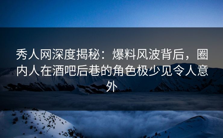 秀人网深度揭秘:爆料风波背后,圈内人在酒吧后巷的角色极少见令人意外 秀人网深度揭秘:爆料风波背后,圈内人在酒吧后巷的角色极少见令人意外