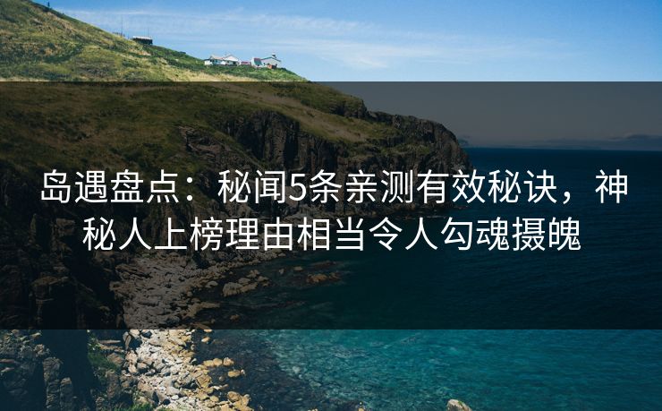 岛遇盘点：秘闻5条亲测有效秘诀，神秘人上榜理由相当令人勾魂摄魄