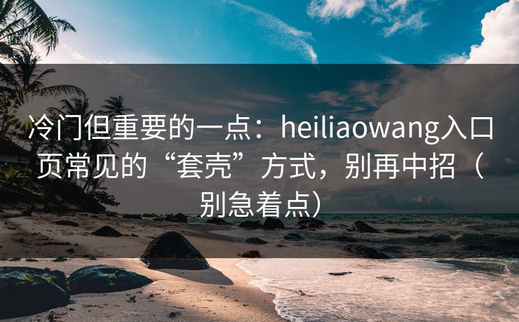 冷门但重要的一点：heiliaowang入口页常见的“套壳”方式，别再中招（别急着点）