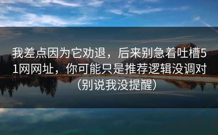 我差点因为它劝退，后来别急着吐槽51网网址，你可能只是推荐逻辑没调对（别说我没提醒）