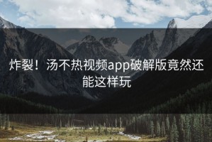 炸裂！汤不热视频app破解版竟然还能这样玩