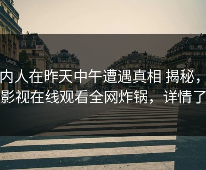 圈内人在昨天中午遭遇真相 揭秘，蘑菇影视在线观看全网炸锅，详情了解