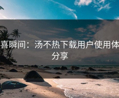 狂喜瞬间：汤不热下载用户使用体验分享