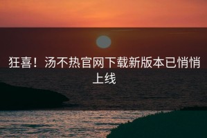 狂喜！汤不热官网下载新版本已悄悄上线