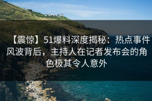 【震惊】51爆料深度揭秘：热点事件风波背后，主持人在记者发布会的角色极其令人意外