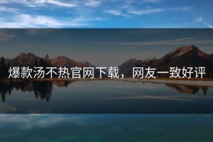 爆款汤不热官网下载，网友一致好评
