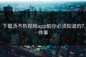 下载汤不热视频app前你必须知道的7件事