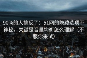 90%的人搞反了：51网的隐藏选项不神秘，关键是音量均衡怎么理解（不服你来试）