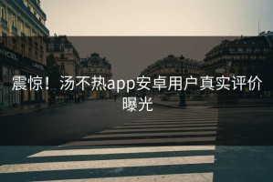 震惊！汤不热app安卓用户真实评价曝光