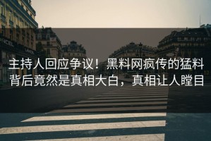 主持人回应争议！黑料网疯传的猛料背后竟然是真相大白，真相让人瞠目