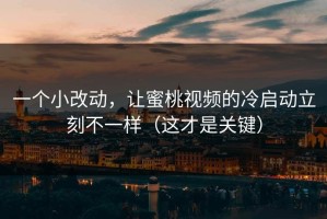 一个小改动，让蜜桃视频的冷启动立刻不一样（这才是关键）