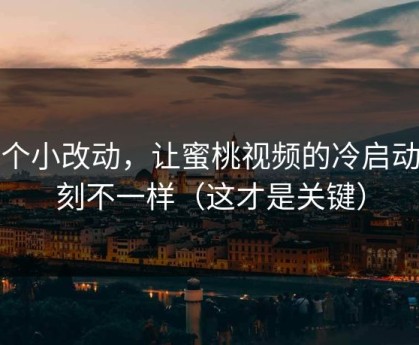 一个小改动，让蜜桃视频的冷启动立刻不一样（这才是关键）