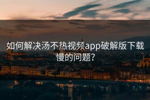 如何解决汤不热视频app破解版下载慢的问题？