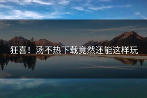 狂喜！汤不热下载竟然还能这样玩