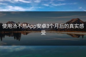 使用汤不热App安卓3个月后的真实感受