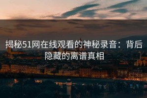 揭秘51网在线观看的神秘录音：背后隐藏的离谱真相