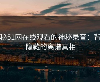 揭秘51网在线观看的神秘录音：背后隐藏的离谱真相