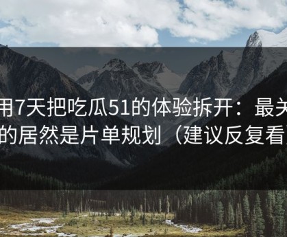 我用7天把吃瓜51的体验拆开：最关键的居然是片单规划（建议反复看）
