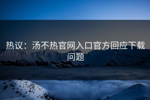 热议：汤不热官网入口官方回应下载问题