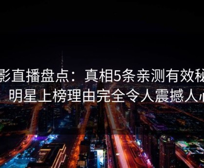 魅影直播盘点：真相5条亲测有效秘诀，明星上榜理由完全令人震撼人心