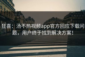 狂喜：汤不热视频app官方回应下载问题，用户终于找到解决方案！