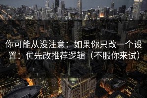 你可能从没注意：如果你只改一个设置：优先改推荐逻辑（不服你来试）