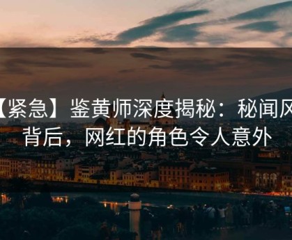 【紧急】鉴黄师深度揭秘：秘闻风波背后，网红的角色令人意外