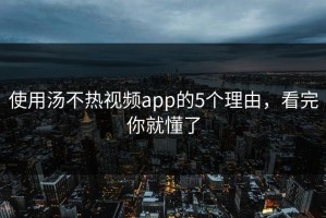 使用汤不热视频app的5个理由，看完你就懂了