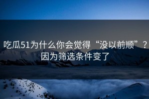 吃瓜51为什么你会觉得“没以前顺”？因为筛选条件变了