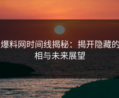51爆料网时间线揭秘：揭开隐藏的真相与未来展望